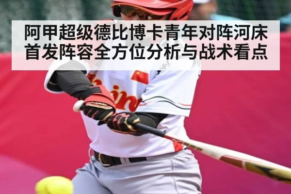 阿甲超级德比博卡青年对阵河床首发阵容全方位分析与战术看点