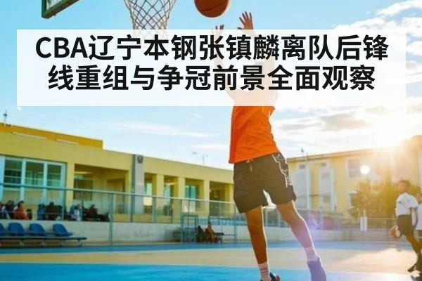 CBA辽宁本钢张镇麟离队后锋线重组与争冠前景全面观察（c7c7app）